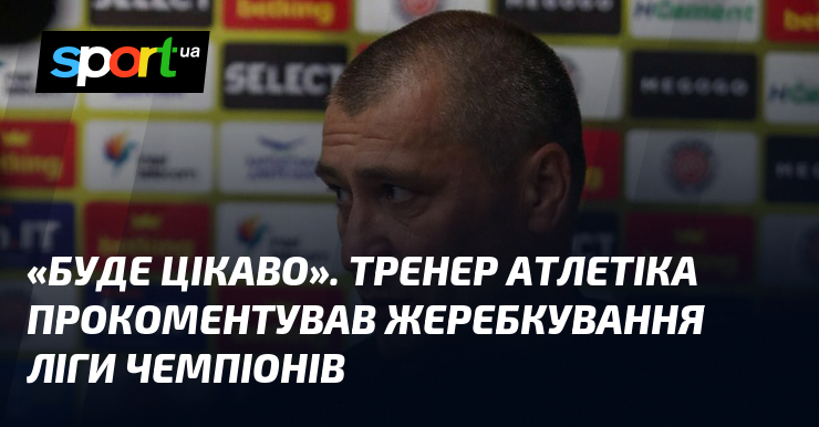 «Буде цікаво». Тренер Атлетіка прокоментував жеребкування Ліги чемпіонів