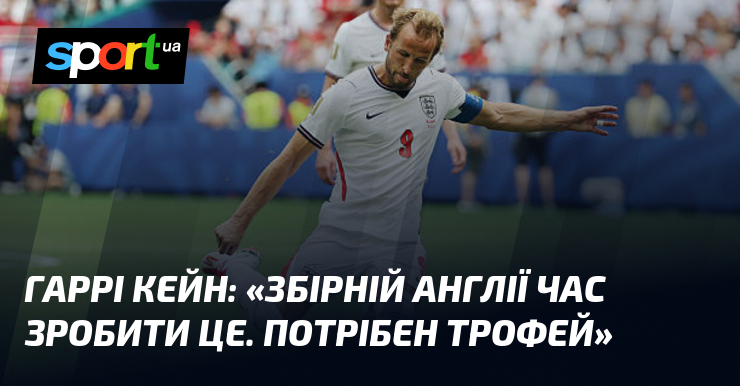 Гаррі КЕЙН: «Збірній Англії час зробити це. Потрібен трофей»