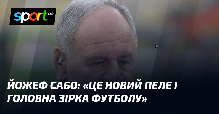 Йожеф САБО: «Це новий Пеле і головна зірка футболу»