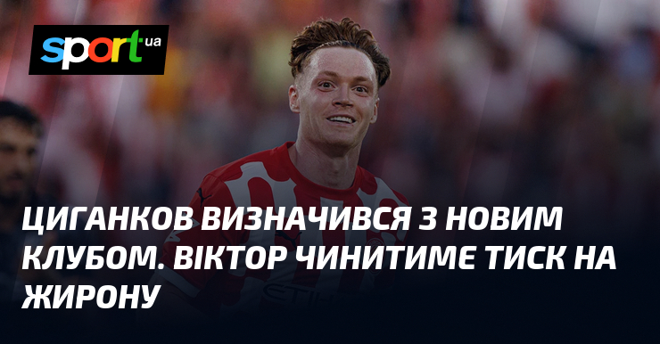 Циганков визначився з новим клубом. Віктор чинитиме тиск на Жирону