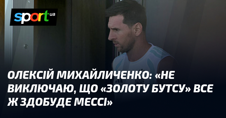 Олексій МИХАЙЛИЧЕНКО: «Не виключаю, що «Золоту бутсу» все ж здобуде Мессі»