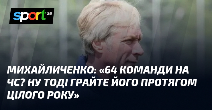 МИХАЙЛИЧЕНКО: «64 команди на ЧС? Ну тоді грайте його протягом цілого року»