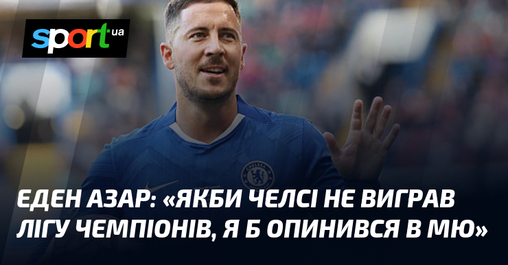 Еден АЗАР: «Якби Челсі не виграв Лігу чемпіонів, я б опинився в МЮ»