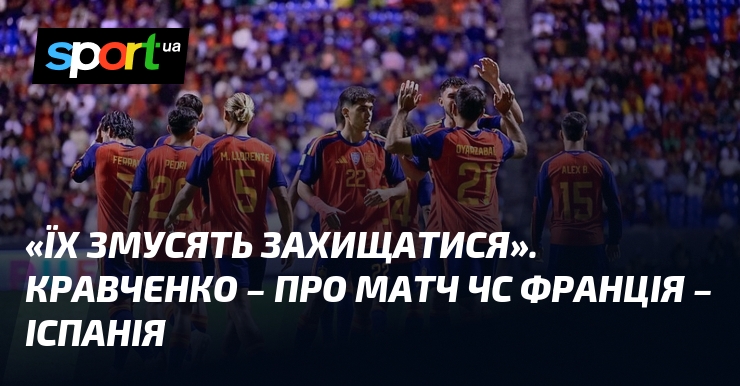 «Їх змусять захищатися». Кравченко – про матч ЧС Франція – Іспанія