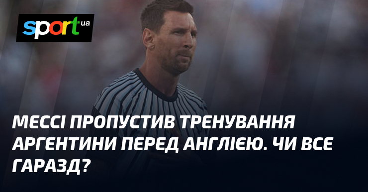 Мессі пропустив тренування Аргентини перед Англією. Чи все гаразд