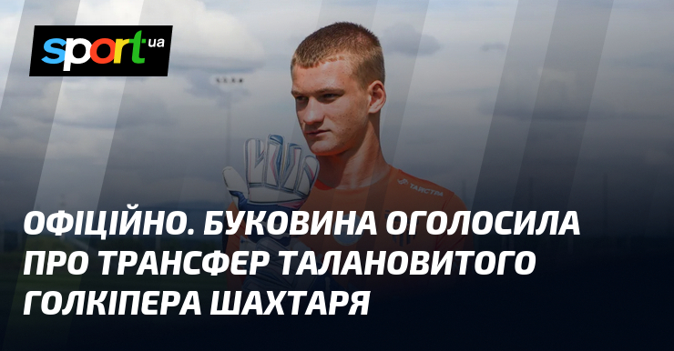 ОФІЦІЙНО. Буковина оголосила про трансфер талановитого голкіпера Шахтаря