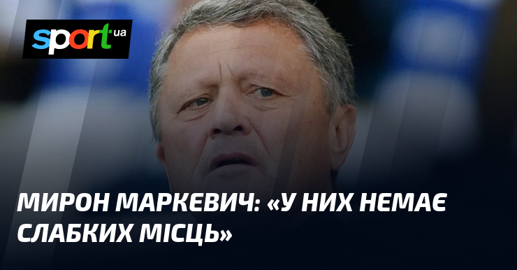 Мирон МАРКЕВИЧ: «У них немає слабких місць»