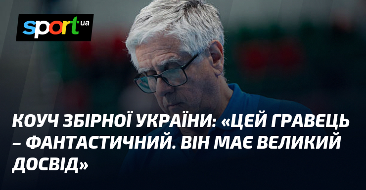 Коуч збірної України: «Цей гравець – фантастичний. Він має великий досвід»