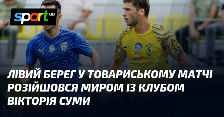 Лівий Берег у товариському матчі розійшовся миром із клубом Вікторія Суми
