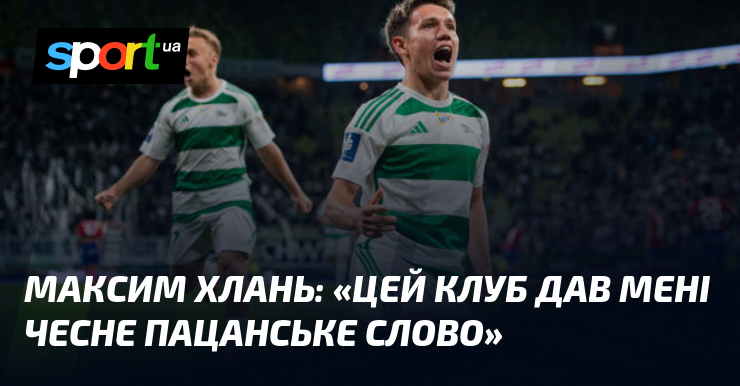 Максим ХЛАНЬ: «Цей клуб дав мені чесне пацанське слово»