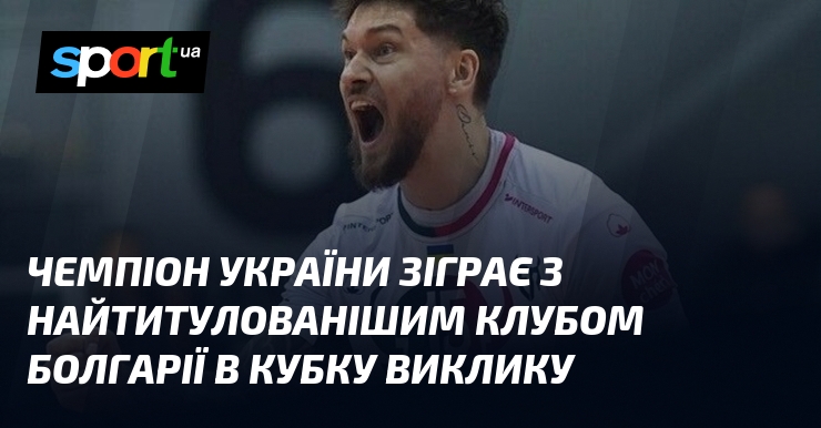 Чемпіон України зіграє з найтитулованішим клубом Болгарії в Кубку виклику