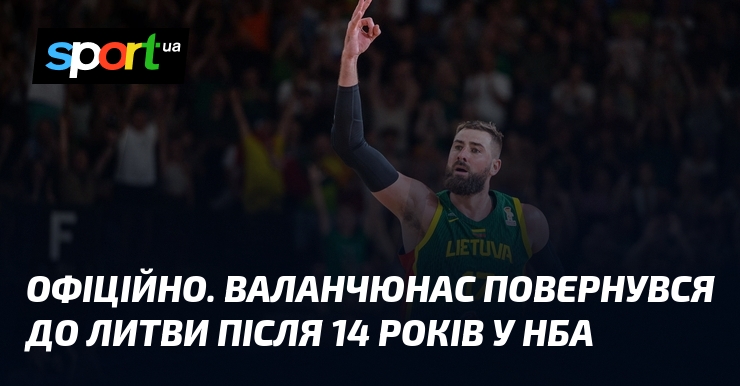 ОФІЦІЙНО. Валанчюнас повернувся до Литви після 14 років у НБА