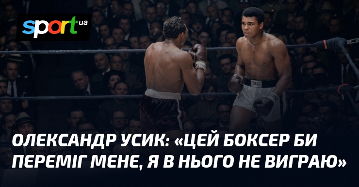 Олександр УСИК: «Цей боксер би переміг мене, я в нього не виграю»