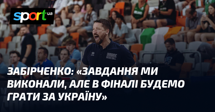 ЗАБІРЧЕНКО: «Завдання ми виконали, але в фіналі будемо грати за Україну»