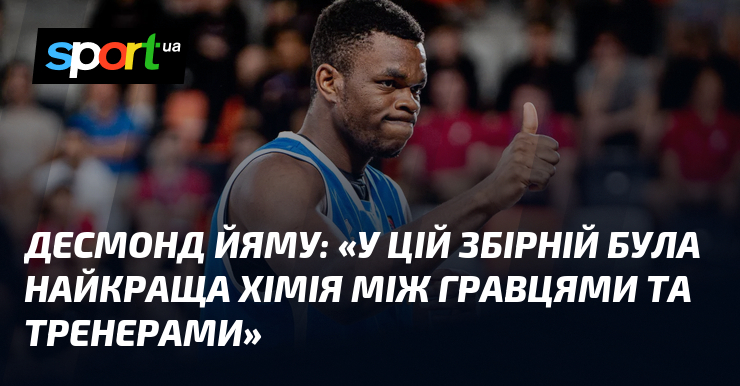 Десмонд ЙЯМУ: «У цій збірній була найкраща хімія між гравцями та тренерами»