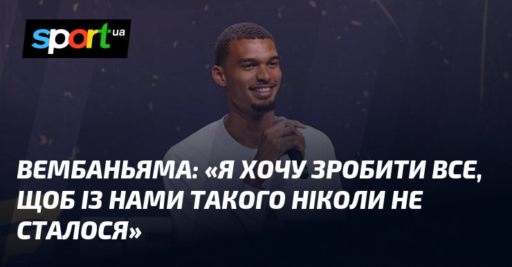 ВЕМБАНЬЯМА: «Я хочу зробити все, щоб із нами такого ніколи не сталося»