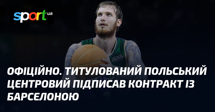 ОФІЦІЙНО. Титулований польський центровий підписав контракт із Барселоною