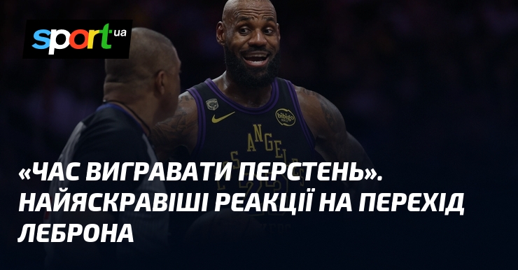 «Час вигравати перстень». Найяскравіші реакції на перехід Леброна