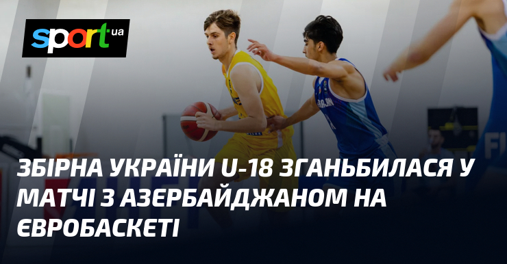 Збірна України U-18 зганьбилася у матчі з Азербайджаном на Євробаскеті
