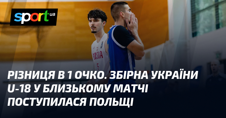 Різниця в 1 очко. Збірна України U-18 у близькому матчі поступилася Польщі