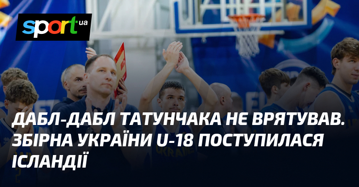 Дабл-дабл Татунчака не врятував. Збірна України U-18 поступилася Ісландії