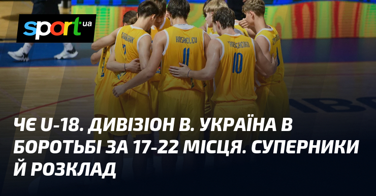 ЧЄ U-18. Дивізіон В. Україна в боротьбі за 17-22 місця. Суперники й розклад