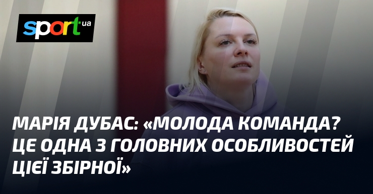 Марія ДУБАС: «Молода команда? Це одна з головних особливостей цієї збірної»