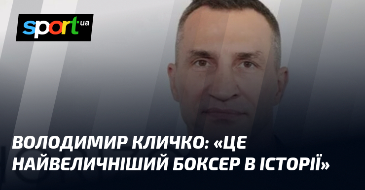 Володимир КЛИЧКО: «Це найвеличніший боксер в історії»