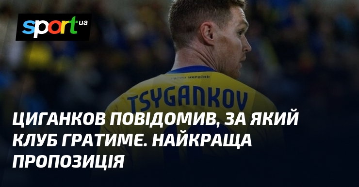 Циганков повідомив, за який клуб гратиме. Найкраща пропозиція