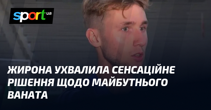 Жирона ухвалила сенсаційне рішення щодо майбутнього Ваната