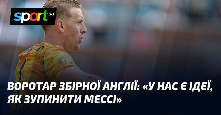 Воротар збірної Англії: «У нас є ідеї, як зупинити Мессі»