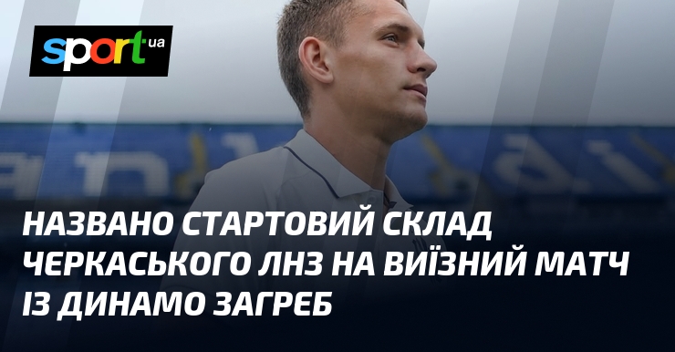 Названо стартовий склад черкаського ЛНЗ на виїзний матч із Динамо Загреб