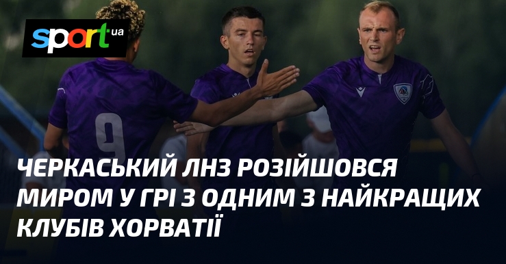 Черкаський ЛНЗ розійшовся миром у грі з одним з найкращих клубів Хорватії