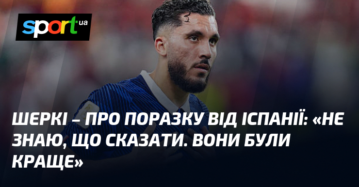 ШЕРКІ – про поразку від Іспанії: «Не знаю, що сказати. Вони були краще»