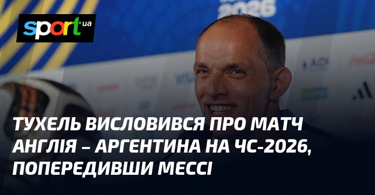 Тухель висловився про матч Англія – Аргентина на ЧС-2026, попередивши Мессі