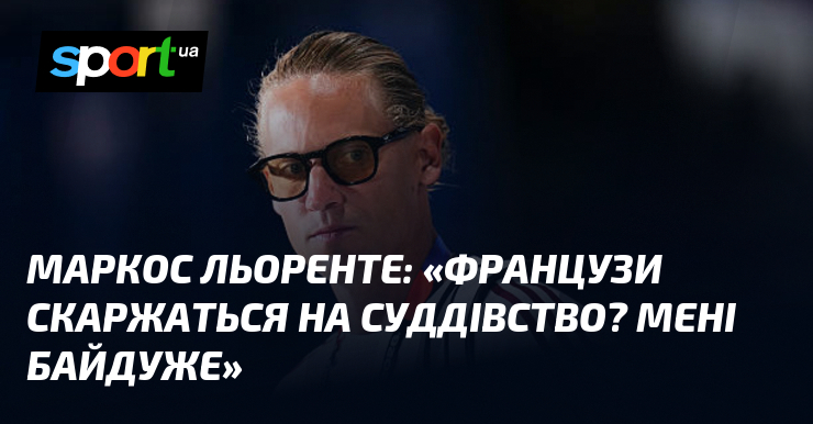 Маркос ЛЬОРЕНТЕ: «Французи скаржаться на суддівство? Мені байдуже»
