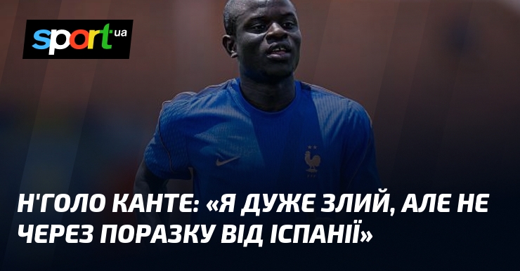 Н’Голо КАНТЕ: «Я дуже злий, але не через поразку від Іспанії»