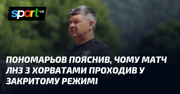 Пономарьов пояснив, чому матч ЛНЗ з хорватами проходив у закритому режимі
