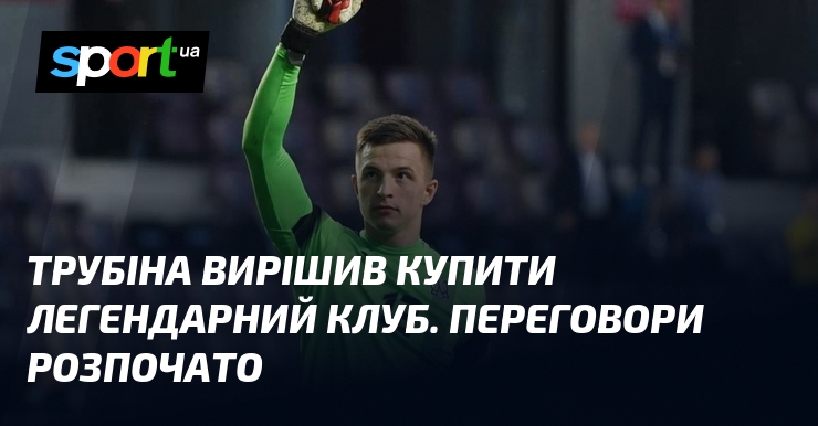 Трубіна вирішив купити легендарний клуб. Переговори розпочато