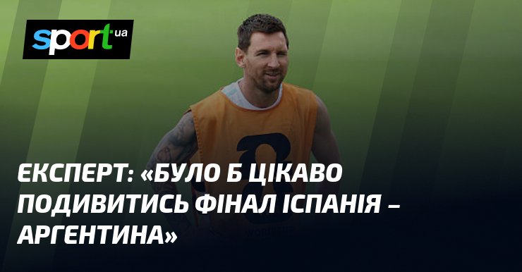 Експерт: «Було б цікаво подивитись фінал Іспанія – Аргентина»