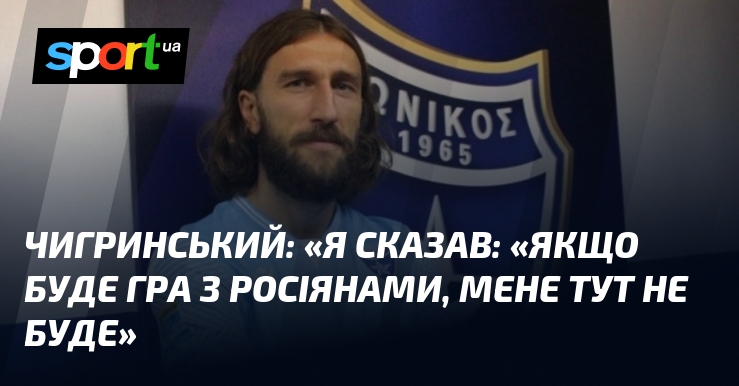 ЧИГРИНСЬКИЙ: «Я сказав: «Якщо буде гра з росіянами, мене тут не буде»