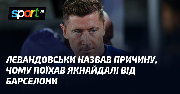 Левандовськи назвав причину, чому поїхав якнайдалі від Барселони