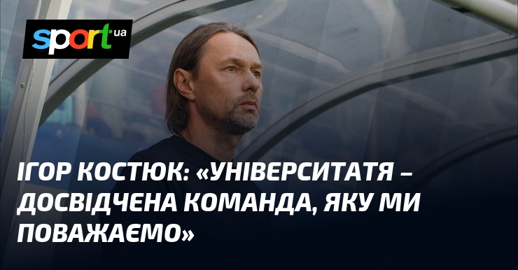 Ігор КОСТЮК: «Університатя – досвідчена команда, яку ми поважаємо»