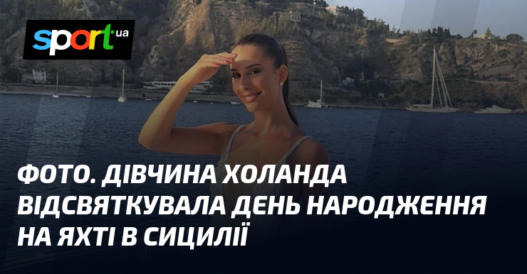 ФОТО. Дівчина Холанда відсвяткувала день народження на яхті в Сицилії