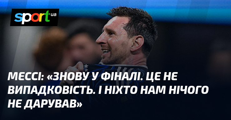 МЕССІ: «Знову у фіналі. Це не випадковість. І ніхто нам нічого не дарував»