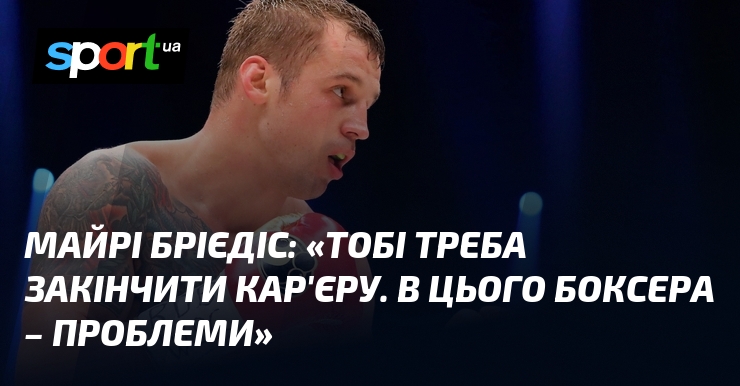 Майрі БРІЄДІС: «Тобі треба закінчити кар’єру. В цього боксера – проблеми»