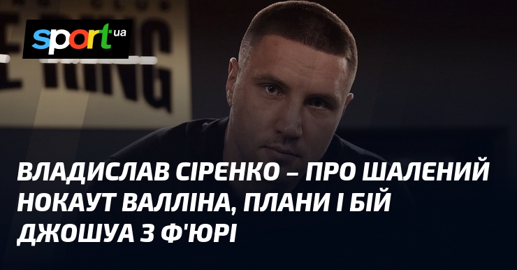 Владислав СІРЕНКО – про шалений нокаут Валліна, плани і бій Джошуа з Ф’юрі