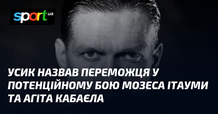 Усик назвав переможця у потенційному бою Мозеса Ітауми та Агіта Кабаєла