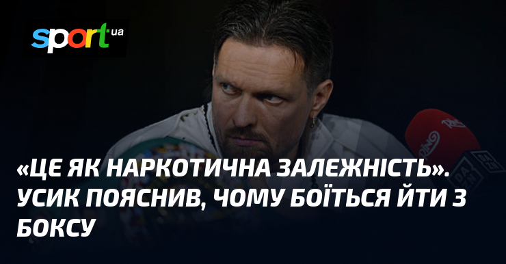«Це як наркотична залежність». Усик пояснив, чому боїться йти з боксу