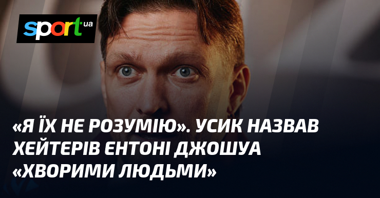 «Я їх не розумію». Усик назвав хейтерів Ентоні Джошуа «хворими людьми»